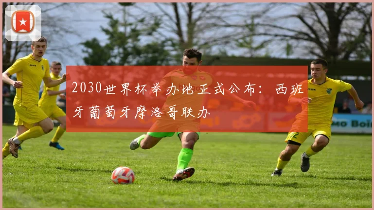 2030世界杯举办地正式公布:西班牙葡萄牙摩洛哥联办