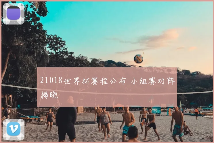21018世界杯赛程公布 小组赛对阵揭晓