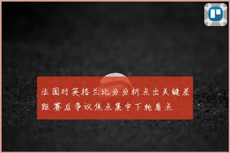 法国对英格兰比分分析点出关键差距 赛后争议焦点集中下轮看点