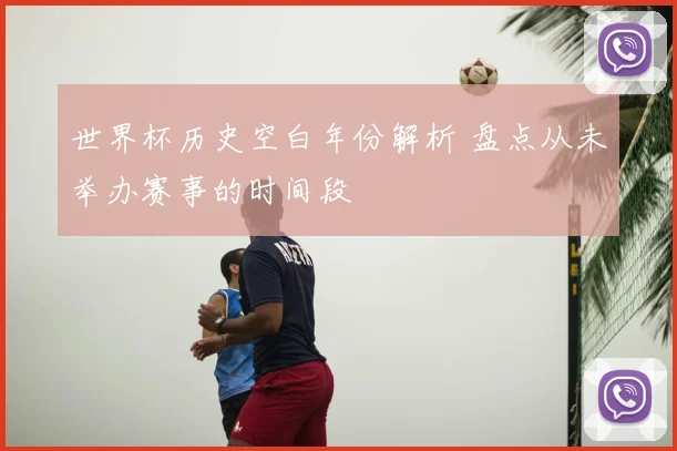 世界杯历史空白年份解析 盘点从未举办赛事的时间段