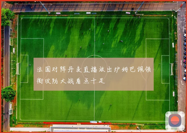 法国对阵丹麦直播放出炉姆巴佩领衔攻防大战看点十足