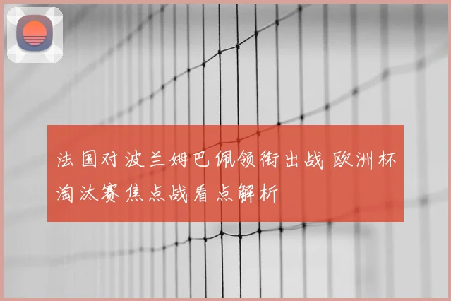 法国对波兰姆巴佩领衔出战 欧洲杯淘汰赛焦点战看点解析