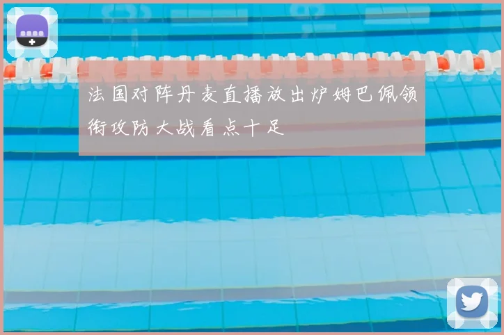 法国对阵丹麦直播放出炉姆巴佩领衔攻防大战看点十足