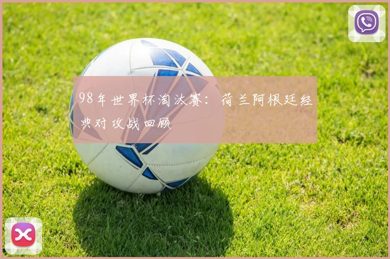 98年世界杯淘汰赛：荷兰阿根廷经典对攻战回顾