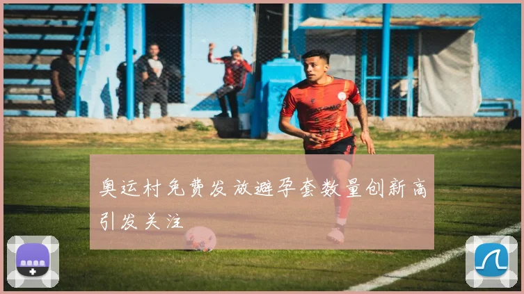 奥运村免费发放避孕套数量创新高引发关注