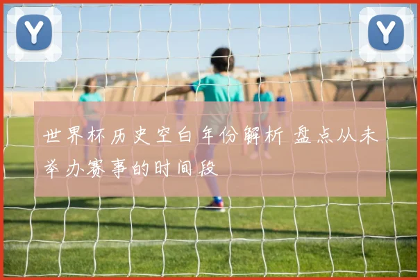 世界杯历史空白年份解析 盘点从未举办赛事的时间段