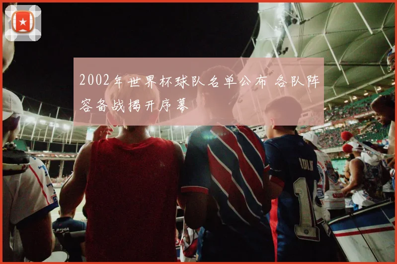 2002年世界杯球队名单公布 各队阵容备战揭开序幕