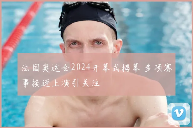 法国奥运会2024开幕式揭幕 多项赛事接连上演引关注