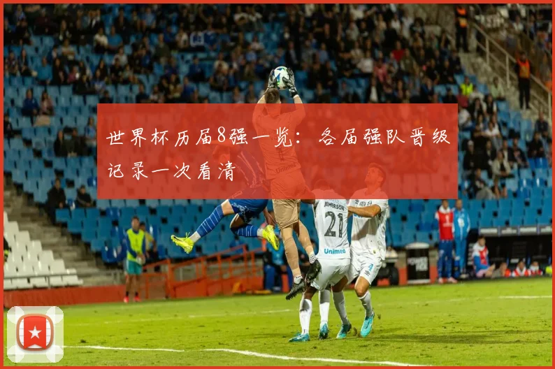 世界杯历届8强一览:各届强队晋级记录一次看清