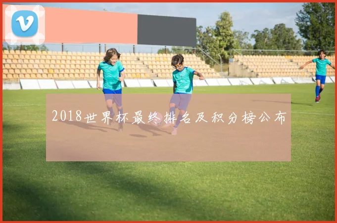 2018世界杯最终排名及积分榜公布