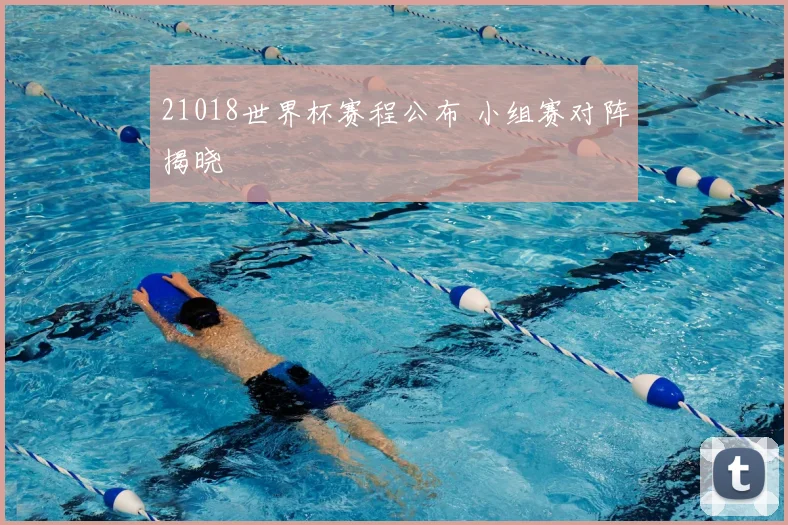 21018世界杯赛程公布 小组赛对阵揭晓