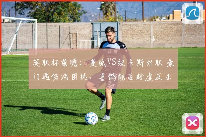 英联杯前瞻：曼城VS纽卡斯尔联 豪门遇伤病困扰，喜鹊能否趁虚反击？_英超_状态_方案