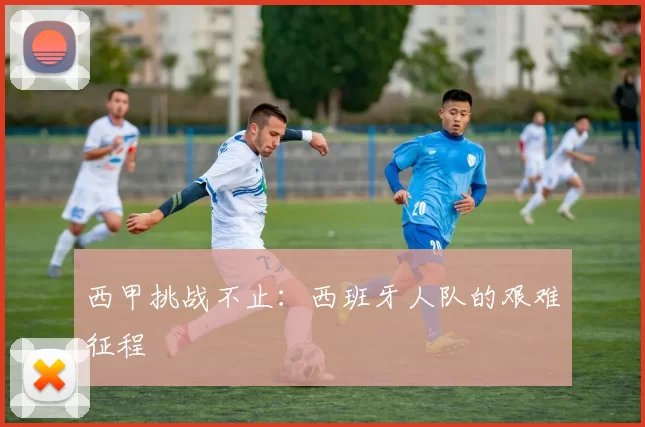 西甲挑战不止：西班牙人队的艰难征程