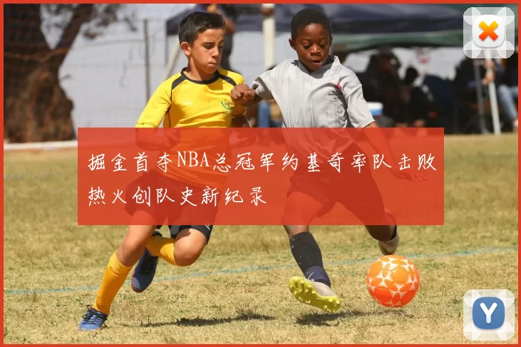掘金首夺NBA总冠军约基奇率队击败热火创队史新纪录