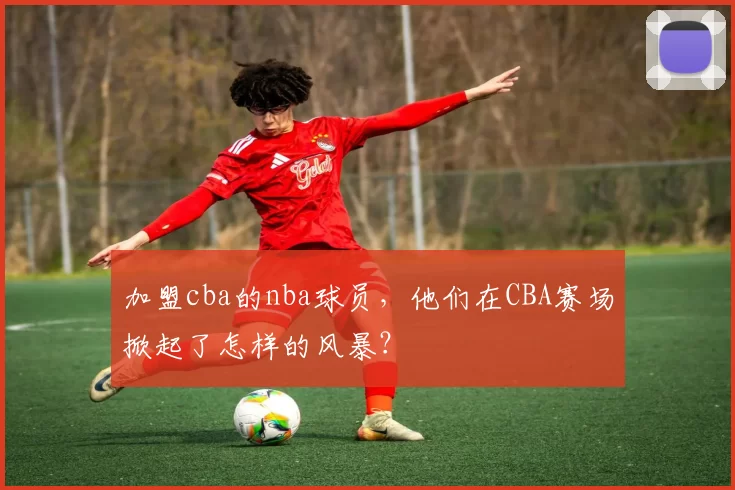 加盟cba的nba球员，他们在CBA赛场掀起了怎样的风暴？