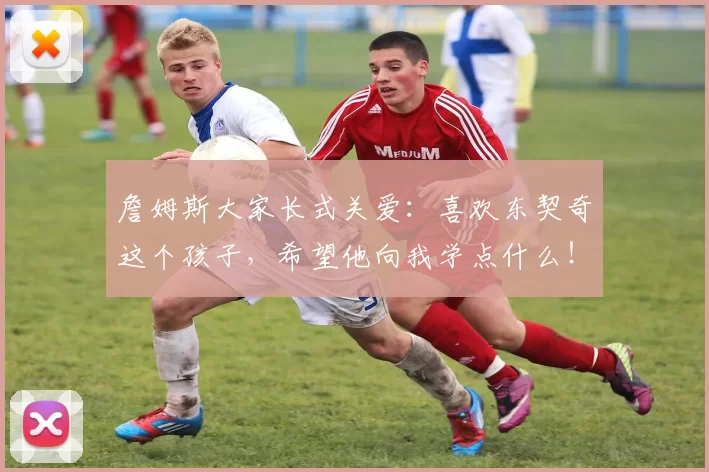 詹姆斯大家长式关爱：喜欢东契奇这个孩子，希望他向我学点什么！