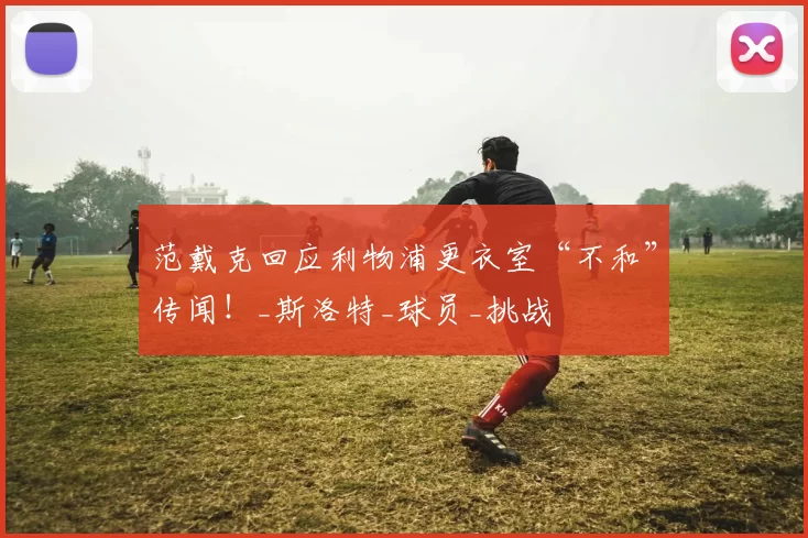 范戴克回应利物浦更衣室“不和”传闻！_斯洛特_球员_挑战