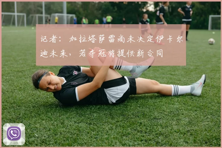 记者：加拉塔萨雷尚未决定伊卡尔迪未来，若夺冠将提供新合同