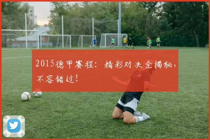 2015德甲赛程：精彩对决全揭秘，不容错过！