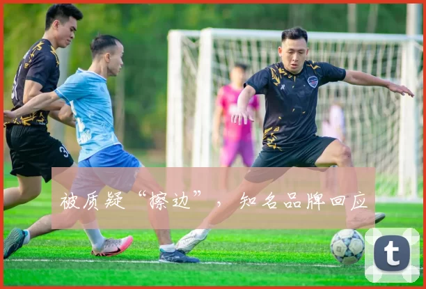 被质疑“擦边”，知名品牌回应