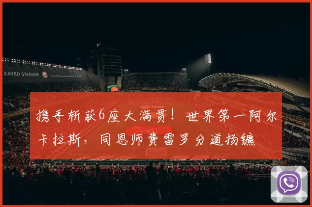 携手斩获6座大满贯！世界第一阿尔卡拉斯，同恩师费雷罗分道扬镳