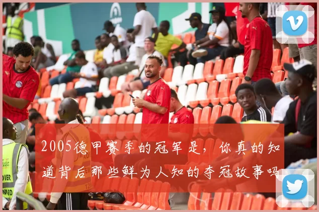 2005德甲赛季的冠军是，你真的知道背后那些鲜为人知的夺冠故事吗？
