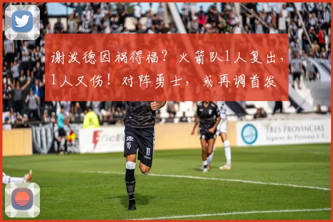 谢泼德因祸得福？火箭队1人复出，1人又伤！对阵勇士，或再调首发