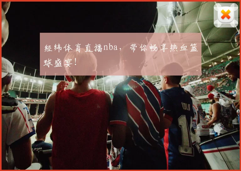经纬体育直播nba，带你畅享热血篮球盛宴！