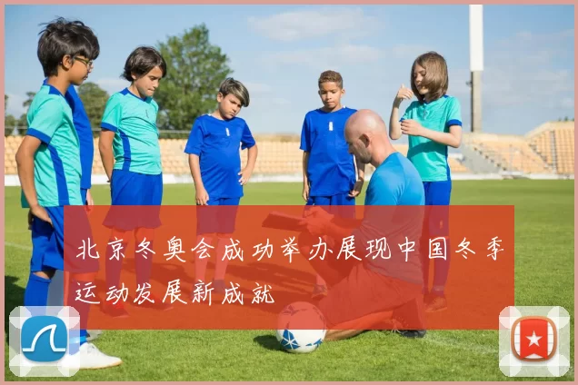 北京冬奥会成功举办展现中国冬季运动发展新成就