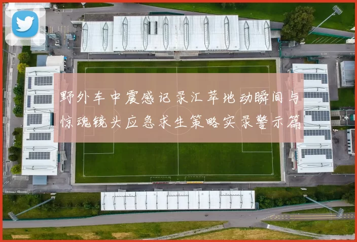 野外车中震感记录汇萃地动瞬间与惊魂镜头应急求生策略实录警示篇