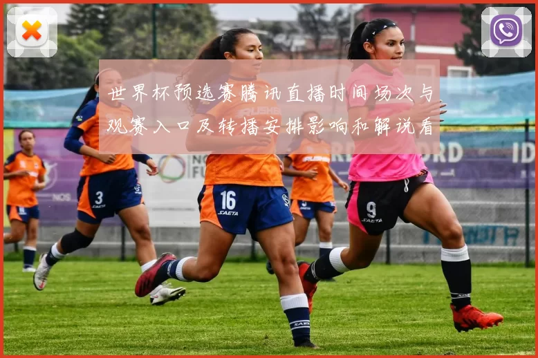 世界杯预选赛腾讯直播时间场次与观赛入口及转播安排影响和解说看点