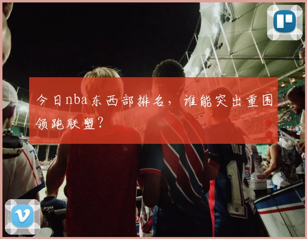 今日nba东西部排名，谁能突出重围领跑联盟？