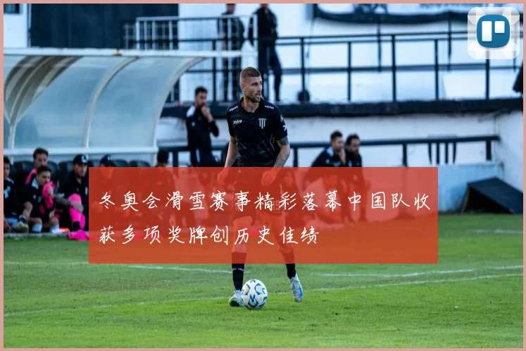 冬奥会滑雪赛事精彩落幕中国队收获多项奖牌创历史佳绩