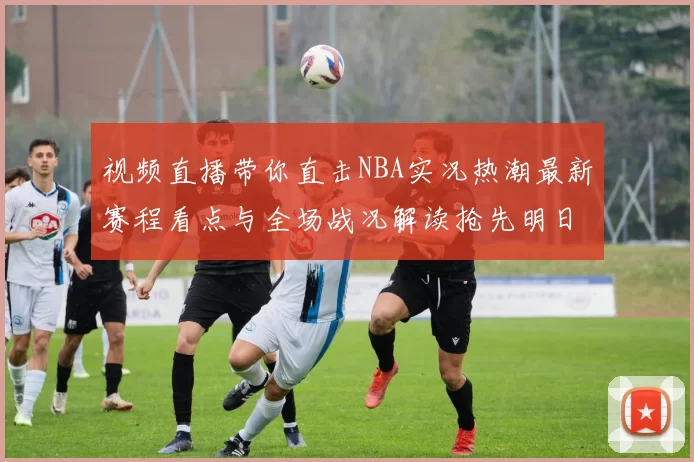 视频直播带你直击NBA实况热潮最新赛程看点与全场战况解读抢先明日预测