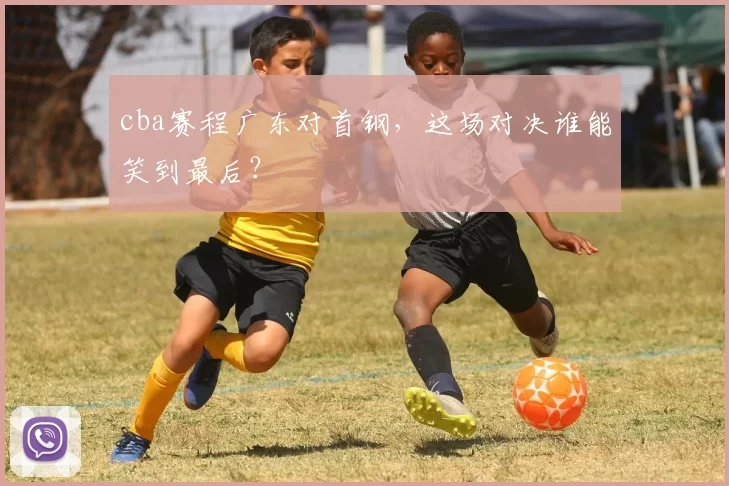 cba赛程广东对首钢，这场对决谁能笑到最后？