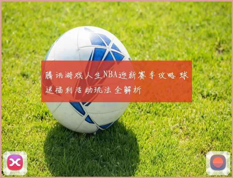 腾讯游戏人生NBA迎新赛季攻略 球迷福利活动玩法全解析