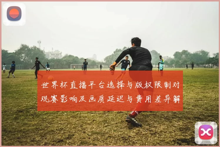世界杯直播平台选择与版权限制对观赛影响及画质延迟与费用差异解析