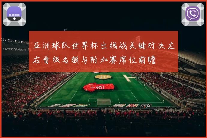 亚洲球队世界杯出线战关键对决左右晋级名额与附加赛席位前瞻