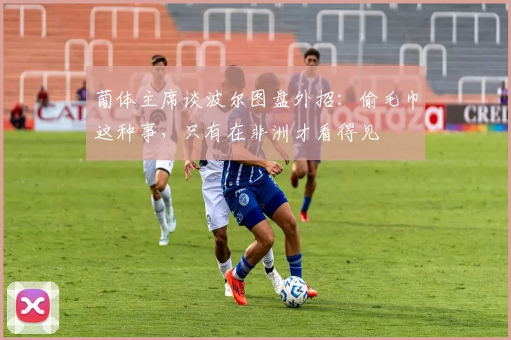 葡体主席谈波尔图盘外招：偷毛巾这种事，只有在非洲才看得见