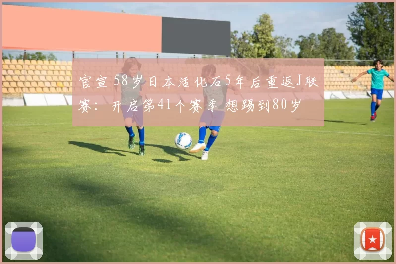 官宣 58岁日本活化石5年后重返J联赛：开启第41个赛季 想踢到80岁