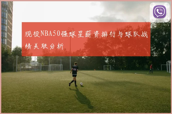 现役NBA50强球星薪资排行与球队战绩关联分析