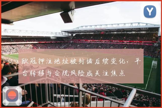 欧冠押注地址被封堵后续变化，平台转移与合规风险成关注焦点