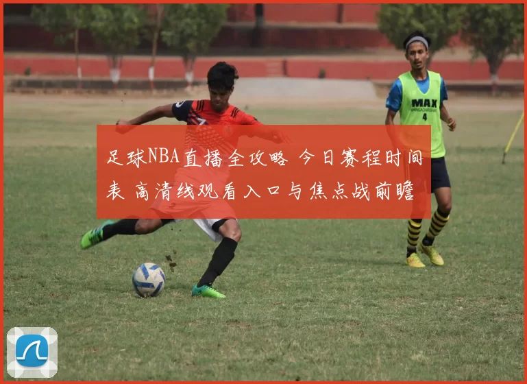 足球NBA直播全攻略 今日赛程时间表 高清线观看入口与焦点战前瞻