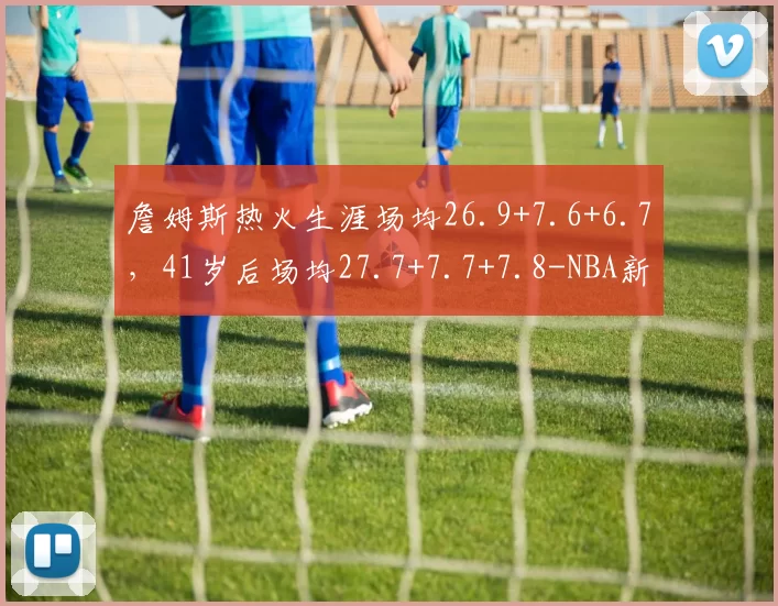 詹姆斯热火生涯场均26.9+7.6+6.7，41岁后场均27.7+7.7+7.8-NBA新闻
