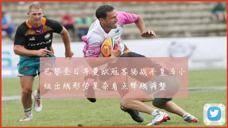 巴黎圣日耳曼欧冠客场战平皇马小组出线形势复杂看点锋线调整