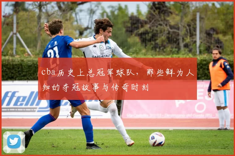 cba历史上总冠军球队，那些鲜为人知的夺冠故事与传奇时刻