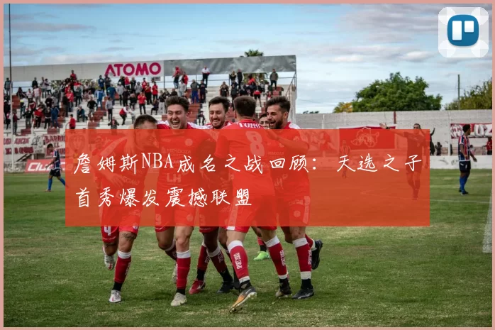 詹姆斯NBA成名之战回顾：天选之子首秀爆发震撼联盟