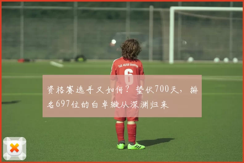 资格赛选手又如何？蛰伏700天，排名697位的白卓璇从深渊归来