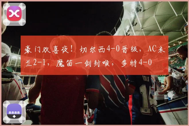 豪门欢喜夜！切尔西4-0晋级，AC米兰2-1，魔笛一剑封喉，多特4-0
