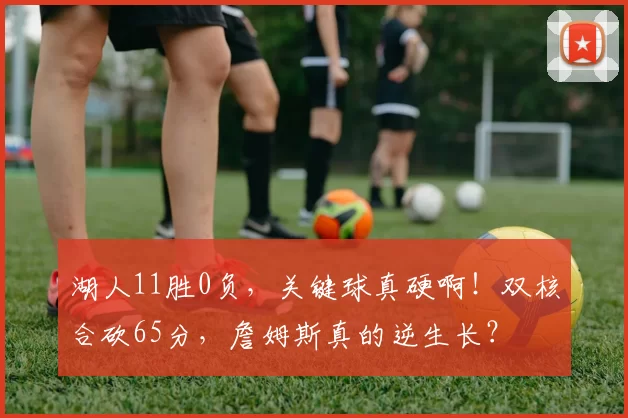 湖人11胜0负，关键球真硬啊！双核合砍65分，詹姆斯真的逆生长？